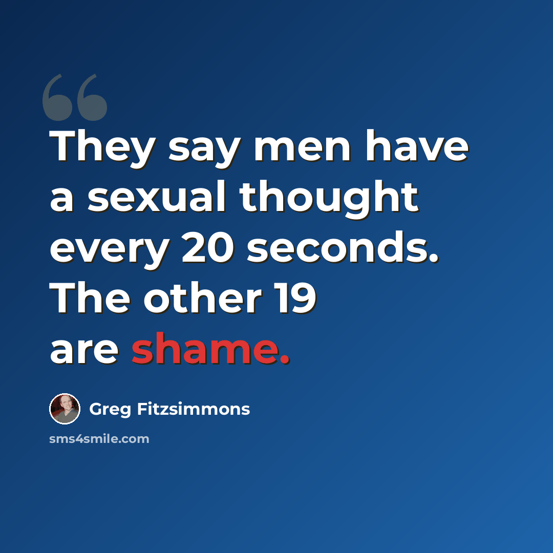 “They say men have a sexual thought every 20 seconds. The other 19 are shame.” quote by Greg Fitzsimmons