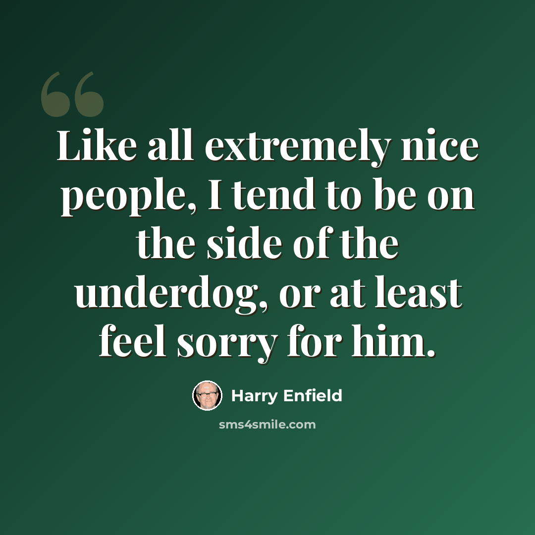 “Like all extremely nice people, I tend to be on the side of the underdog, or at least feel sorry for him.” quote by Harry Enfield