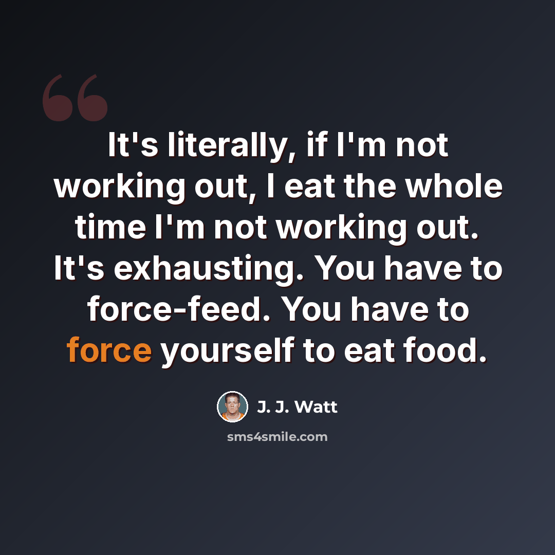 “It's literally, if I'm not working out, I eat the whole time I'm not working out. It's exhausting. You have to force-feed. You have to force yourself to eat food.” quote by J. J. Watt