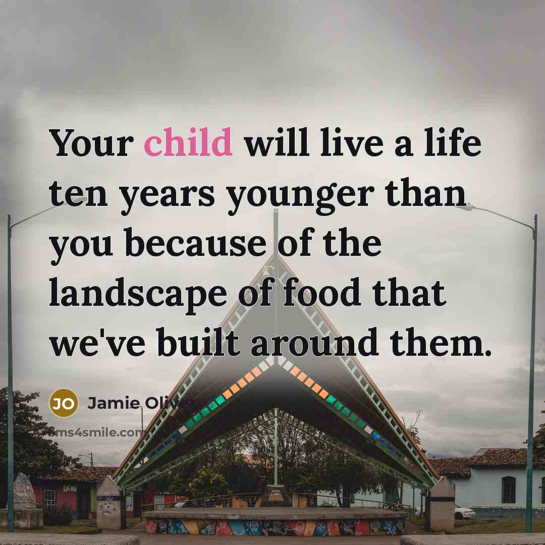 “Your child will live a life ten years younger than you because of the landscape of food that we've built around them.” quote by Jamie Oliver