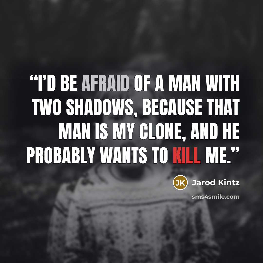 “I’d be afraid of a man with two shadows, because that man is my clone, and he probably wants to kill me.” quote by Jarod Kintz