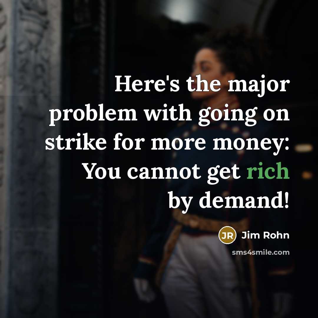 “Here's the major problem with going on strike for more money: You cannot get rich by demand!” quote by Jim Rohn