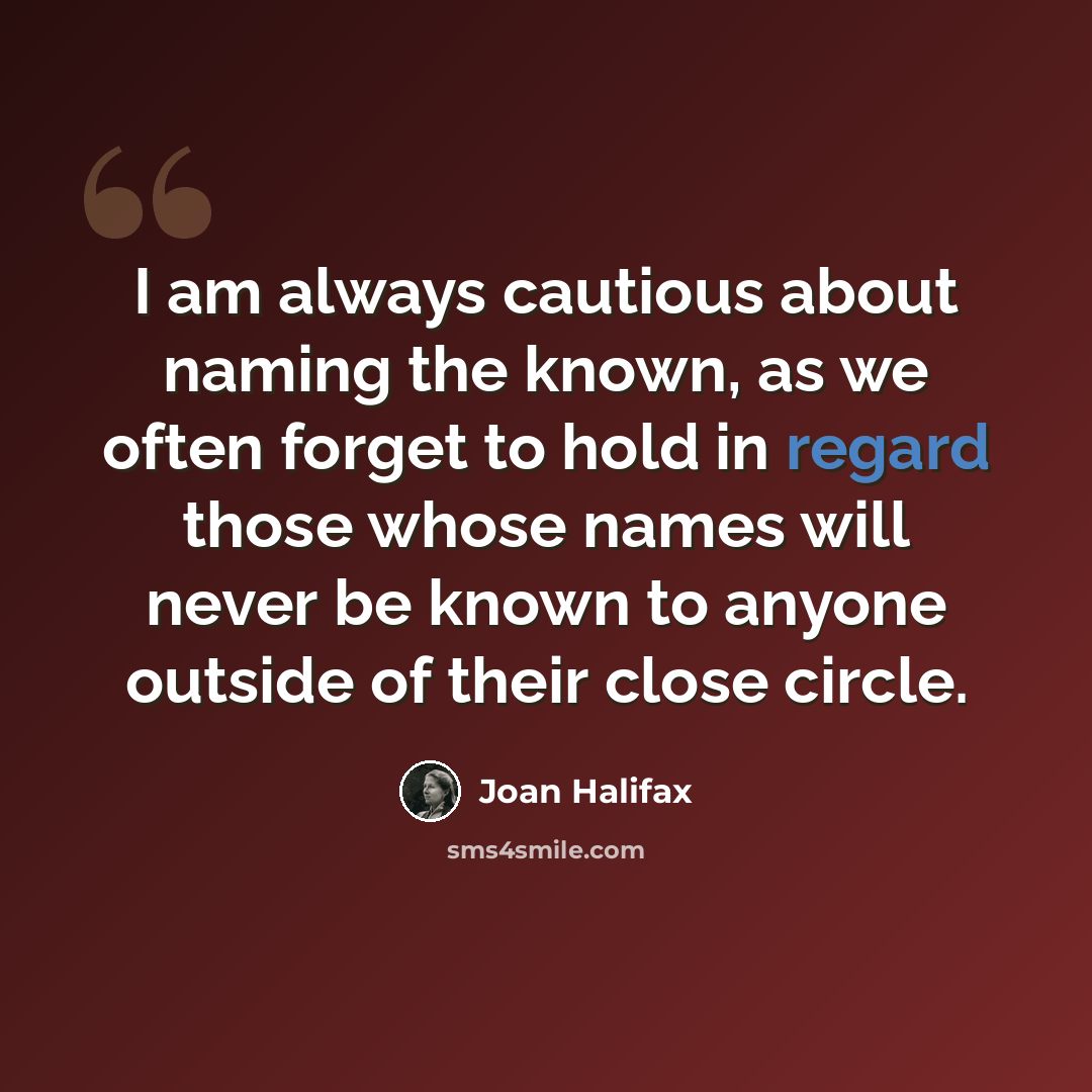 “I am always cautious about naming the known, as we often forget to hold in regard those whose names will never be known to anyone outside of their close circle.” quote by Joan Halifax