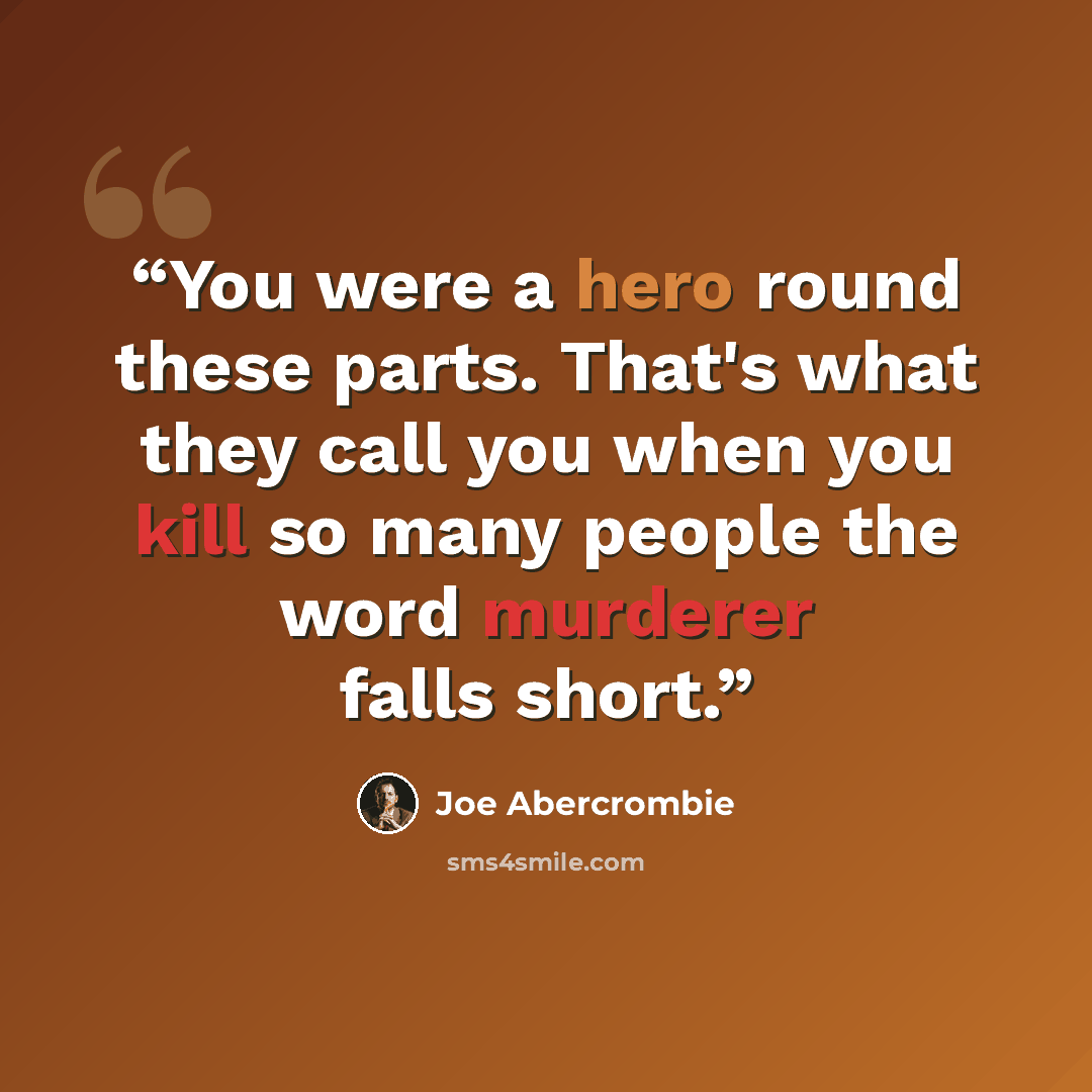 “You were a hero round these parts. That's what they call you when you kill so many people the word murderer falls short.” quote by Joe Abercrombie