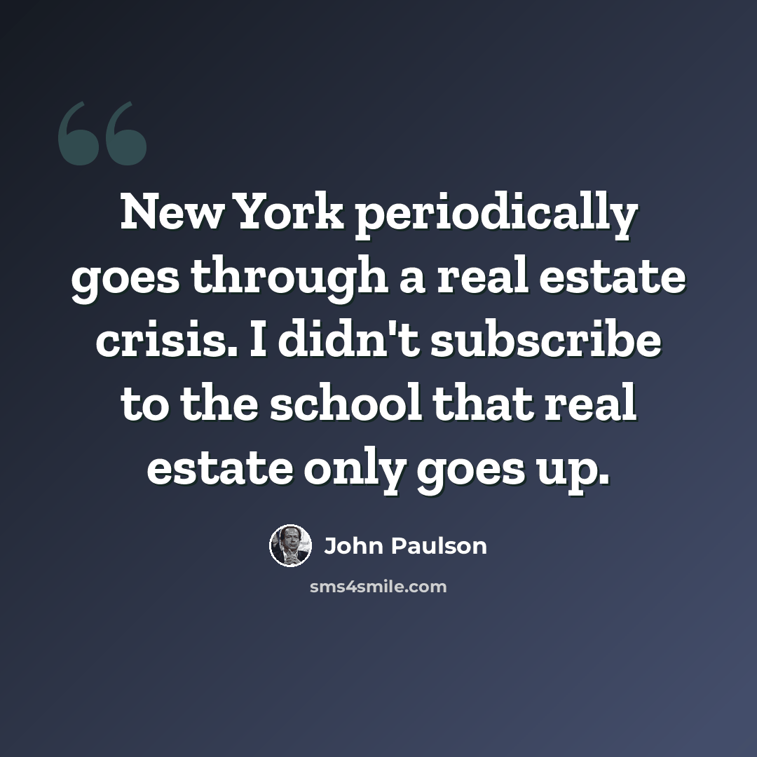 “New York periodically goes through a real estate crisis. I didn't subscribe to the school that real estate only goes up.” quote by John Paulson