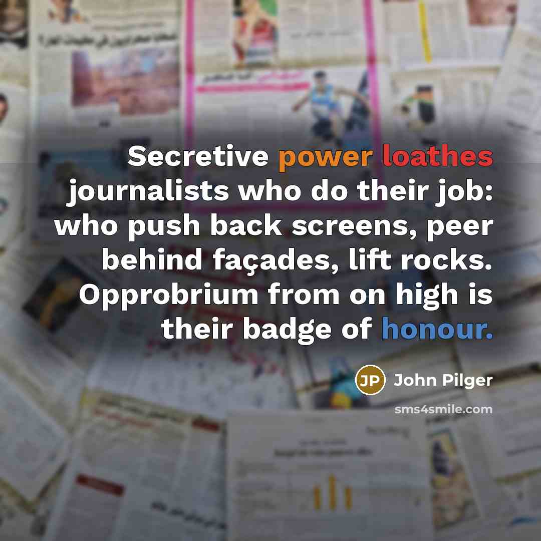 “Secretive power loathes journalists who do their job: who push back screens, peer behind façades, lift rocks. Opprobrium from on high is their badge of honour.” quote by John Pilger