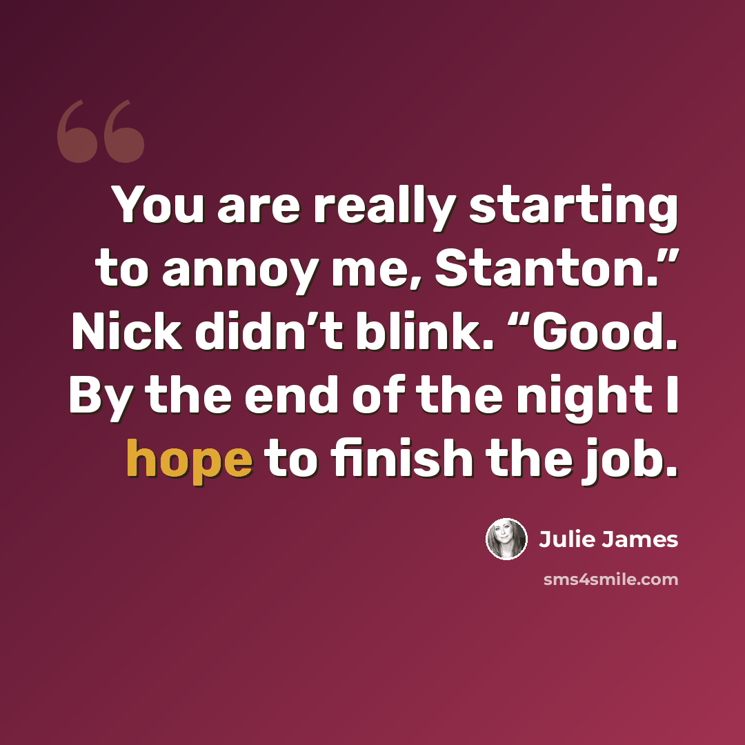 “You are really starting to annoy me, Stanton.” Nick didn’t blink. “Good. By the end of the night I hope to finish the job.” quote by Julie James