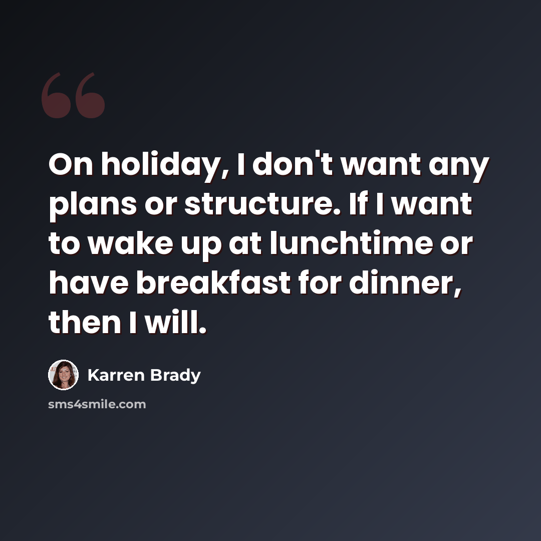 “On holiday, I don't want any plans or structure. If I want to wake up at lunchtime or have breakfast for dinner, then I will.” quote by Karren Brady