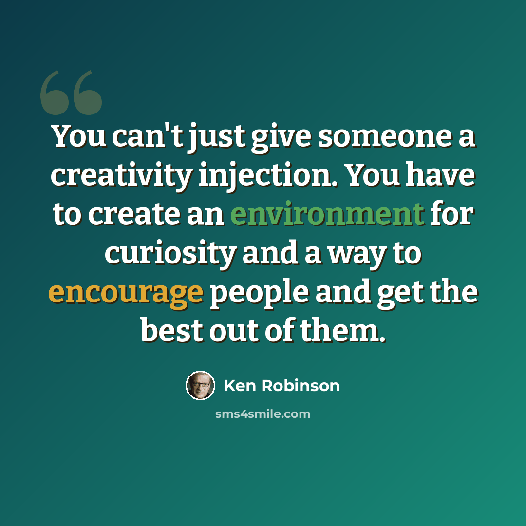 “You can't just give someone a creativity injection. You have to create an environment for curiosity and a way to encourage people and get the best out of them.” quote by Ken Robinson