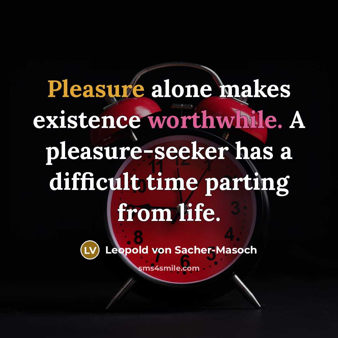 “Pleasure alone makes existence worthwhile. A pleasure-seeker has a difficult time parting from life.” quote by Leopold von Sacher-Masoch