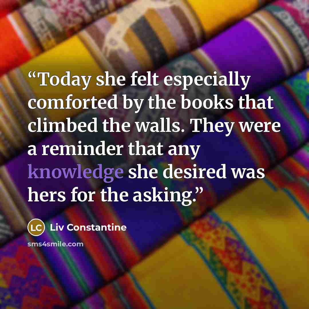 “Today she felt especially comforted by the books that climbed the walls. They were a reminder that any knowledge she desired was hers for the asking.” quote by Liv Constantine