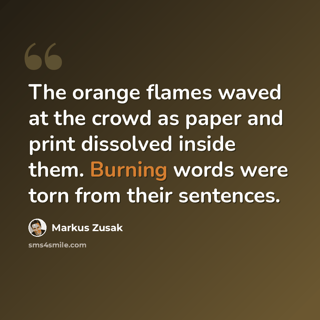 “The orange flames waved at the crowd as paper and print dissolved inside them. Burning words were torn from their sentences.” quote by Markus Zusak