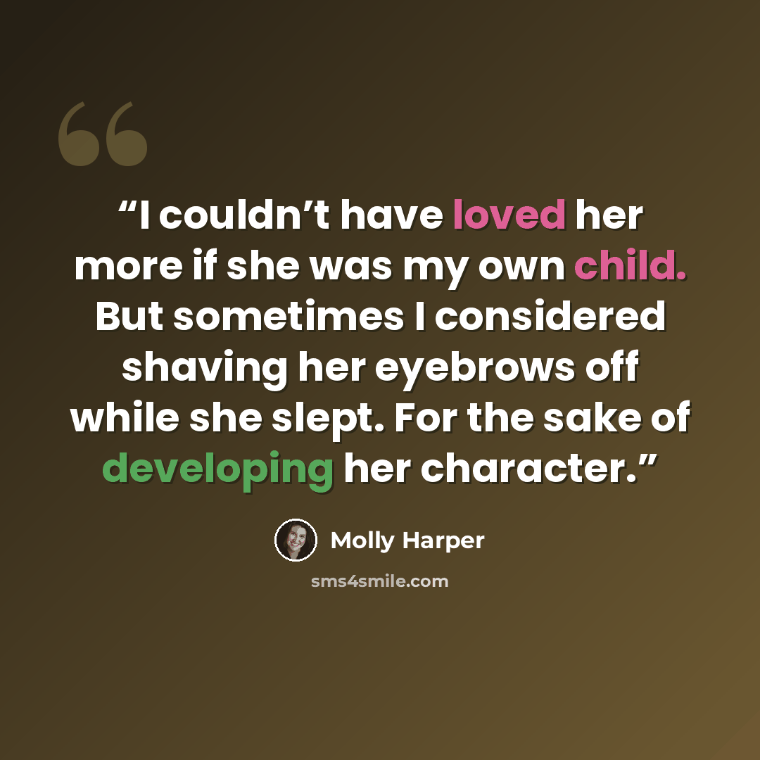 “I couldn’t have loved her more if she was my own child. But sometimes I considered shaving her eyebrows off while she slept. For the sake of developing her character.” quote by Molly Harper