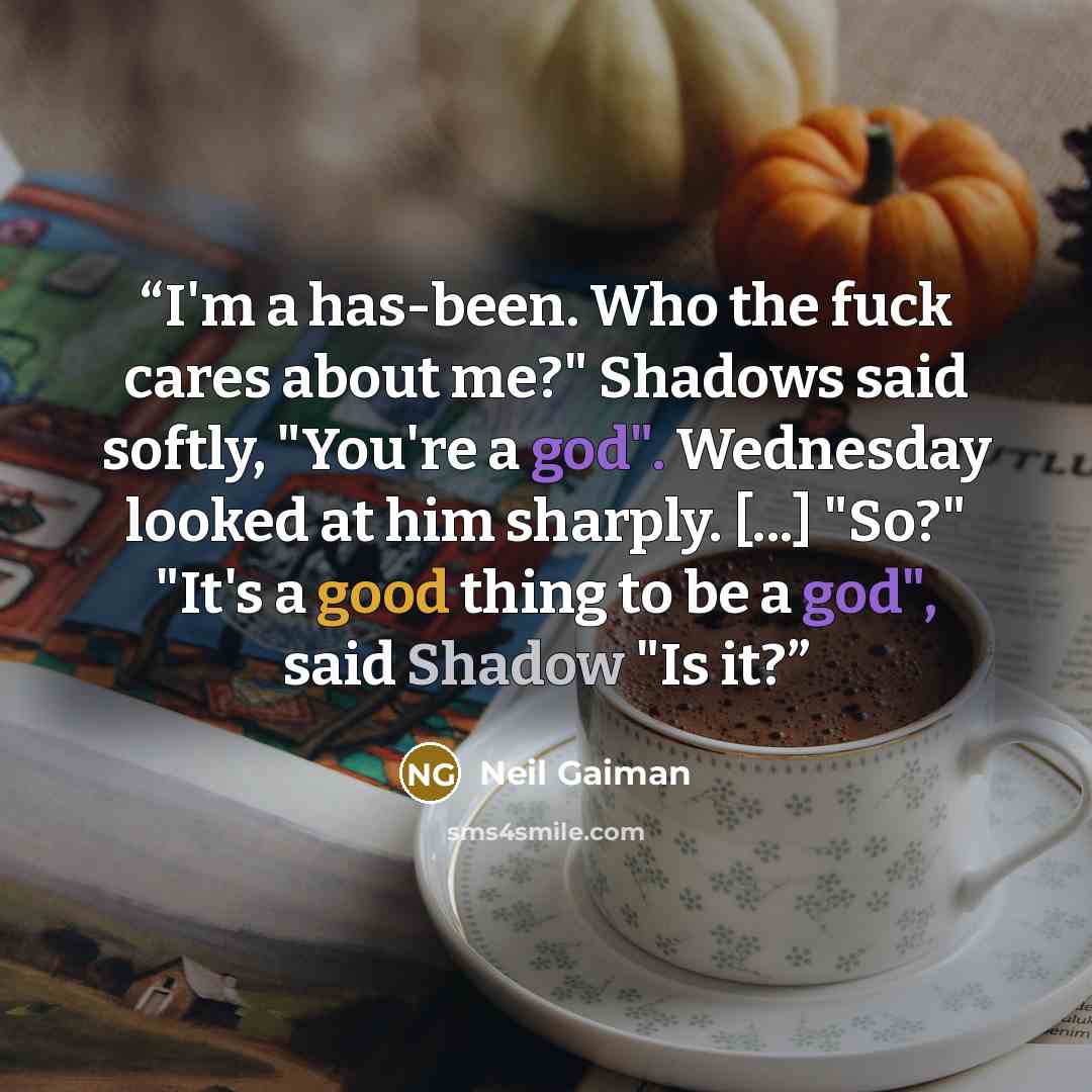 “I'm a has-been. Who the fuck cares about me?" Shadows said softly, "You're a god". Wednesday looked at him sharply. [...] "So?" "It's a good thing to be a god", said Shadow "Is it?” quote by Neil Gaiman