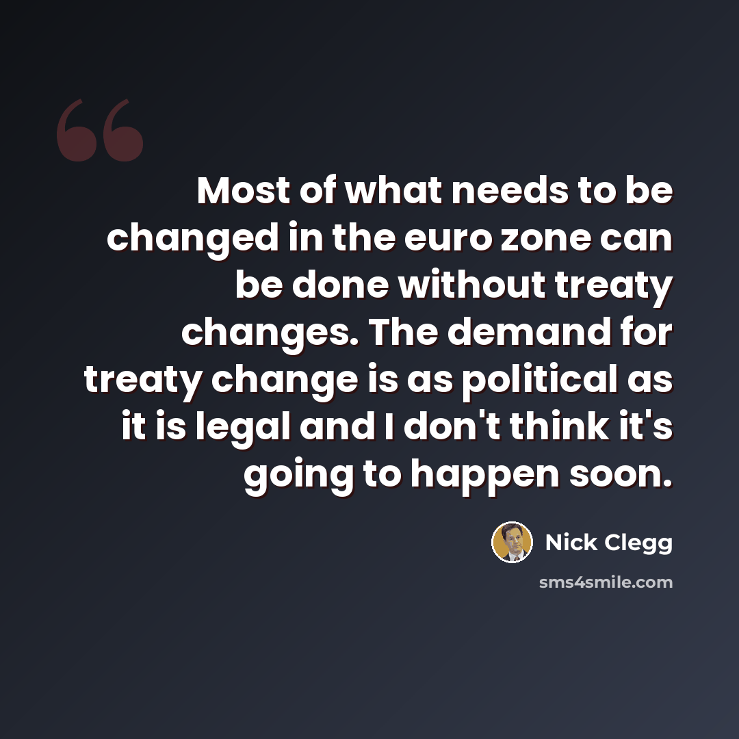 “Most of what needs to be changed in the euro zone can be done without treaty changes. The demand for treaty change is as political as it is legal and I don't think it's going to happen soon.” quote by Nick Clegg