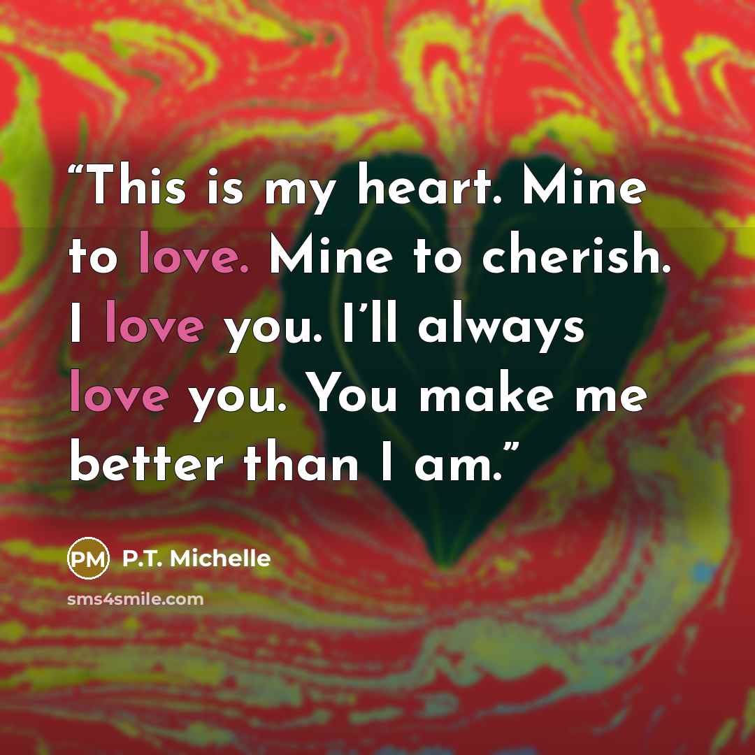 “This is my heart. Mine to love. Mine to cherish. I love you. I’ll always love you. You make me better than I am.” quote by P.T. Michelle