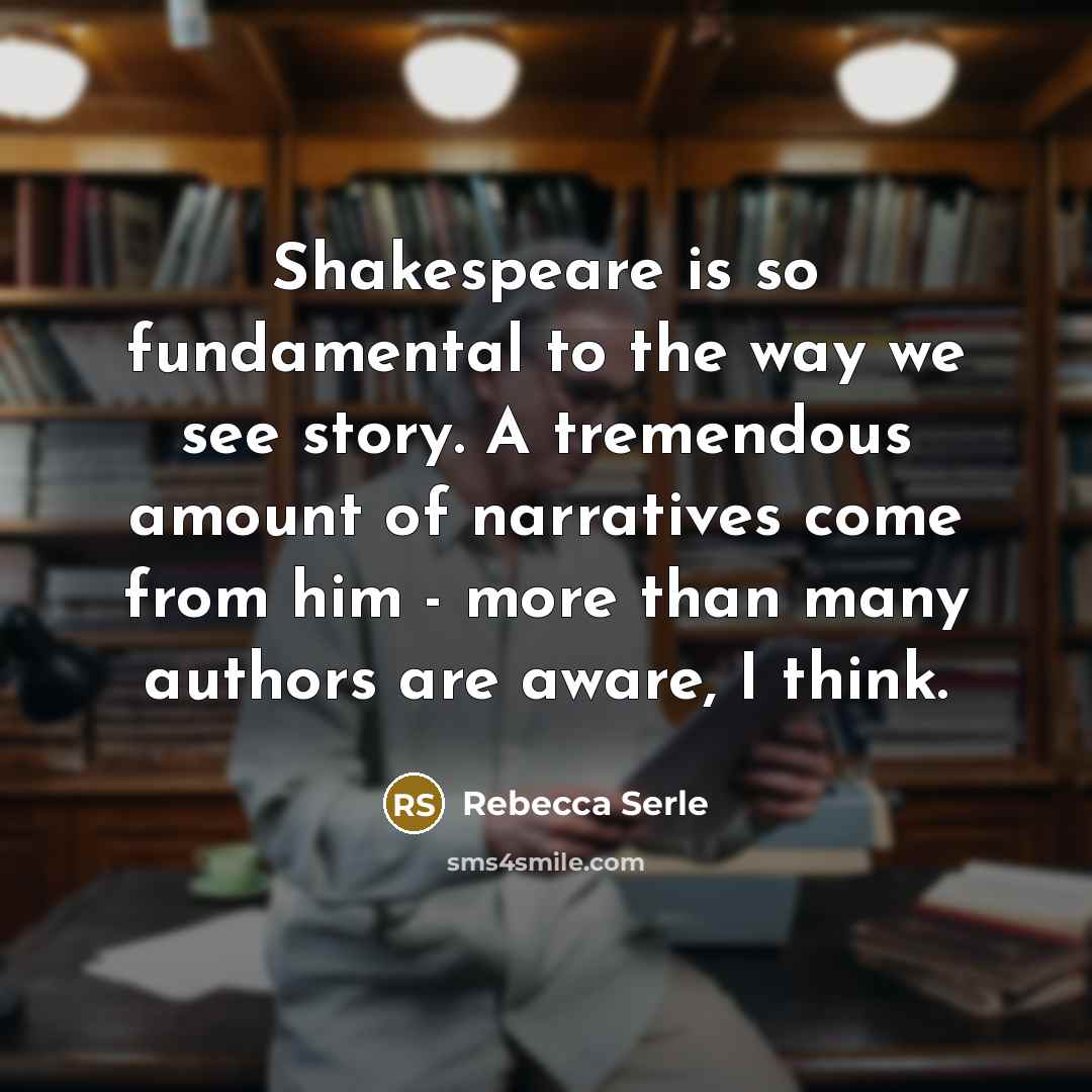 “Shakespeare is so fundamental to the way we see story. A tremendous amount of narratives come from him - more than many authors are aware, I think.” quote by Rebecca Serle