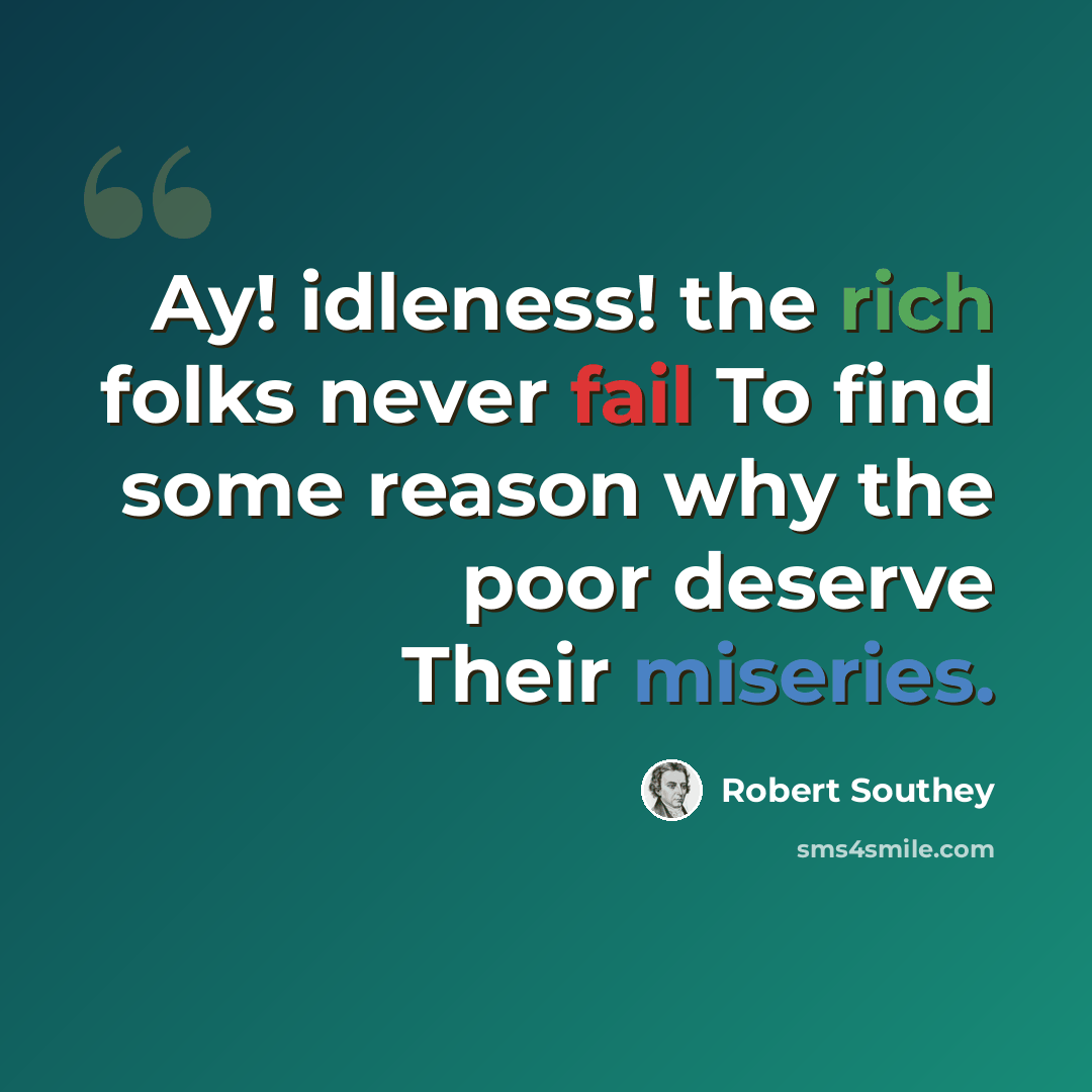 “Ay! idleness! the rich folks never fail To find some reason why the poor deserve Their miseries.” quote by Robert Southey