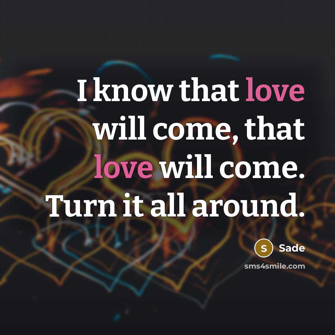 “I know that love will come, that love will come. Turn it all around.” quote by Sade