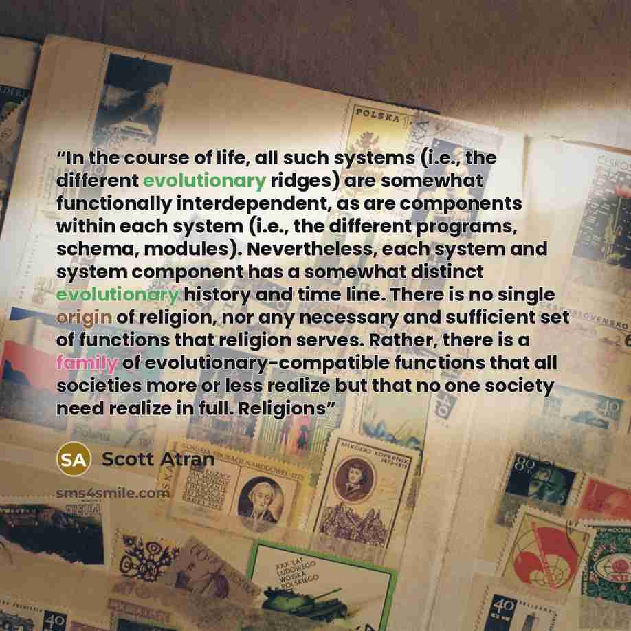 “In the course of life, all such systems (i.e., the different evolutionary ridges) are somewhat functionally interdependent, as are components within each system (i.e., the different programs, schema, modules). Nevertheless, each system and system component has a somewhat distinct evolutionary…” quote by Scott Atran