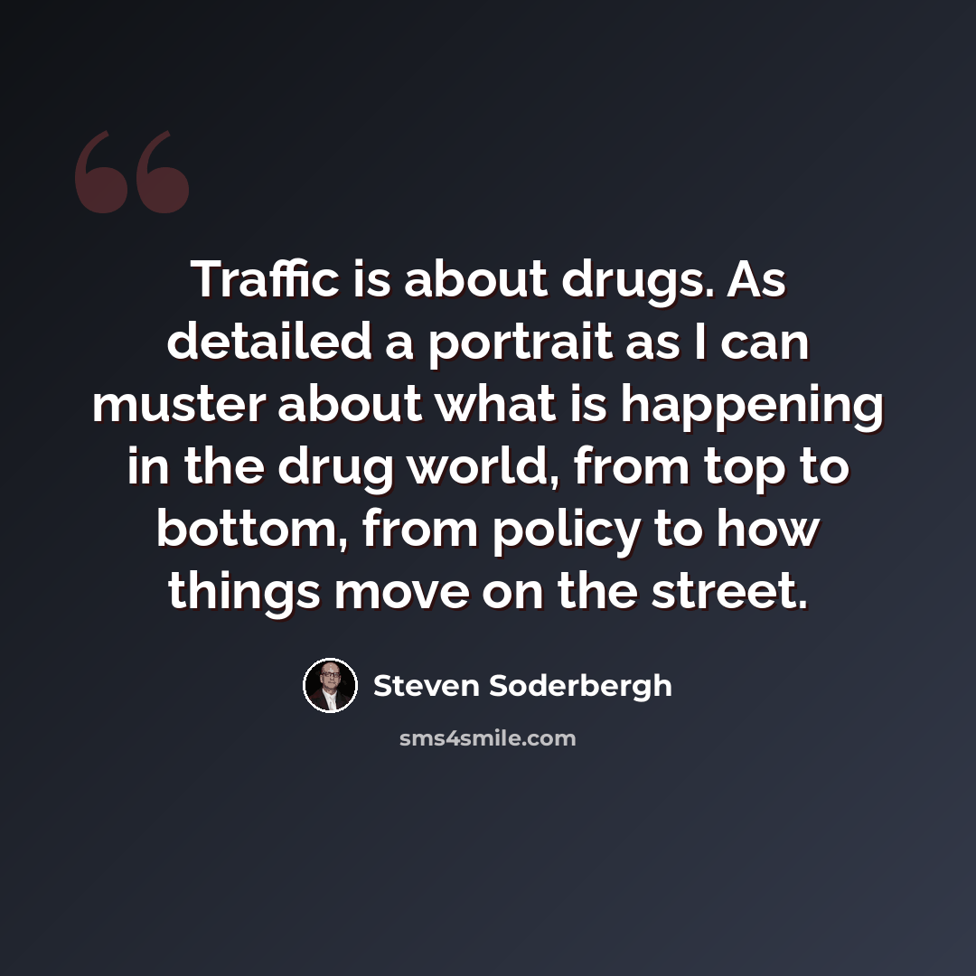 “Traffic is about drugs. As detailed a portrait as I can muster about what is happening in the drug world, from top to bottom, from policy to how things move on the street.” quote by Steven Soderbergh