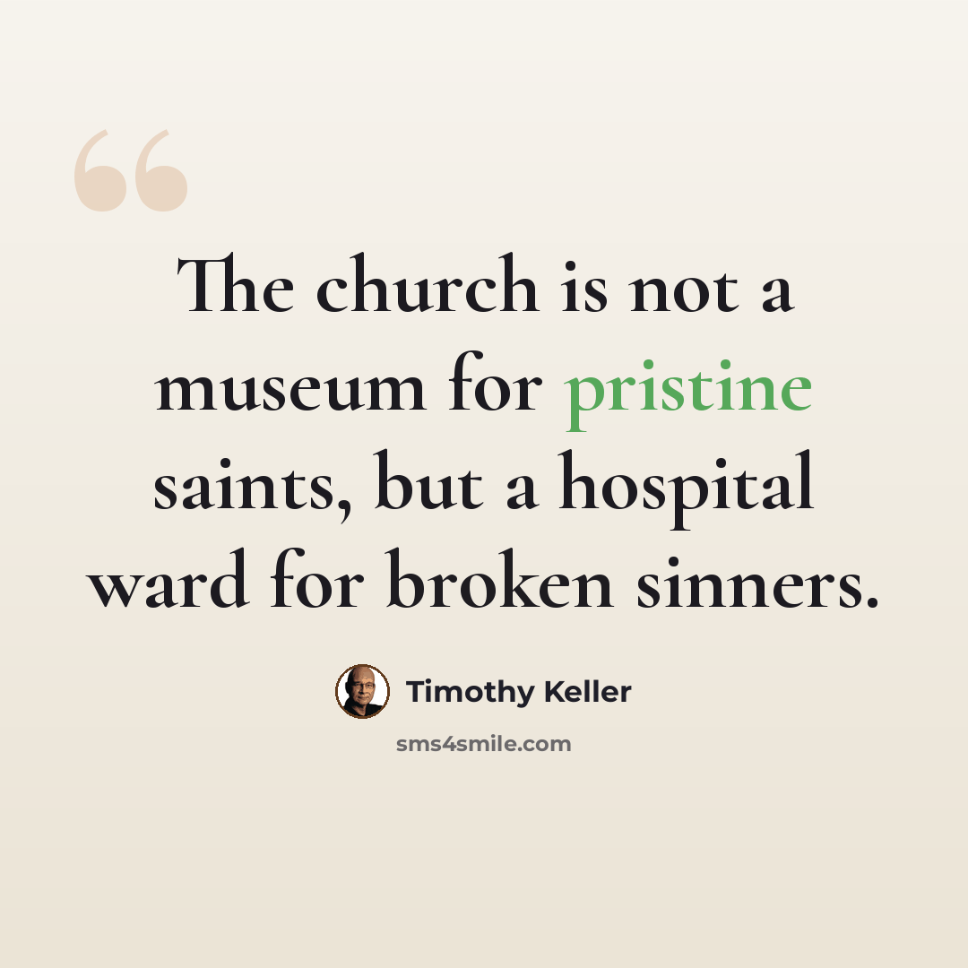 “The church is not a museum for pristine saints, but a hospital ward for broken sinners.” quote by Timothy Keller
