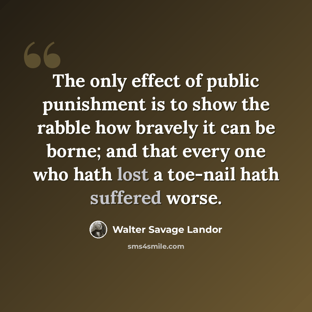 “The only effect of public punishment is to show the rabble how bravely it can be borne; and that every one who hath lost a toe-nail hath suffered worse.” quote by Walter Savage Landor