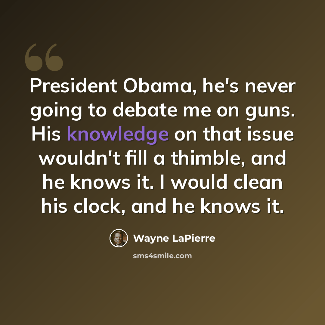 “President Obama, he's never going to debate me on guns. His knowledge on that issue wouldn't fill a thimble, and he knows it. I would clean his clock, and he knows it.” quote by Wayne LaPierre