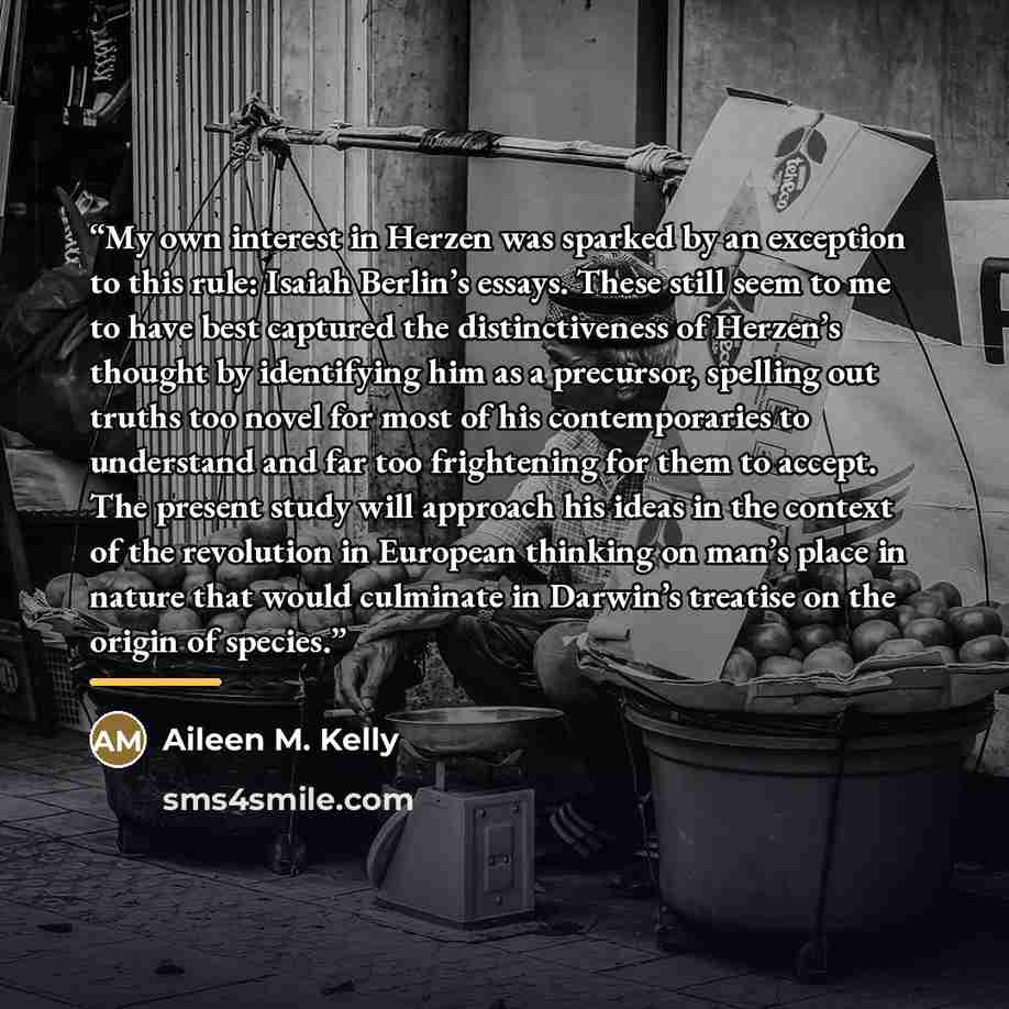 “My own interest in Herzen was sparked by an exception to this rule: Isaiah Berlin’s essays. These still seem to me to have best captured the distinctiveness of Herzen’s thought by identifying him as a precursor, spelling out truths too novel for most of his contemporaries to understand and far too…” quote by Aileen M. Kelly