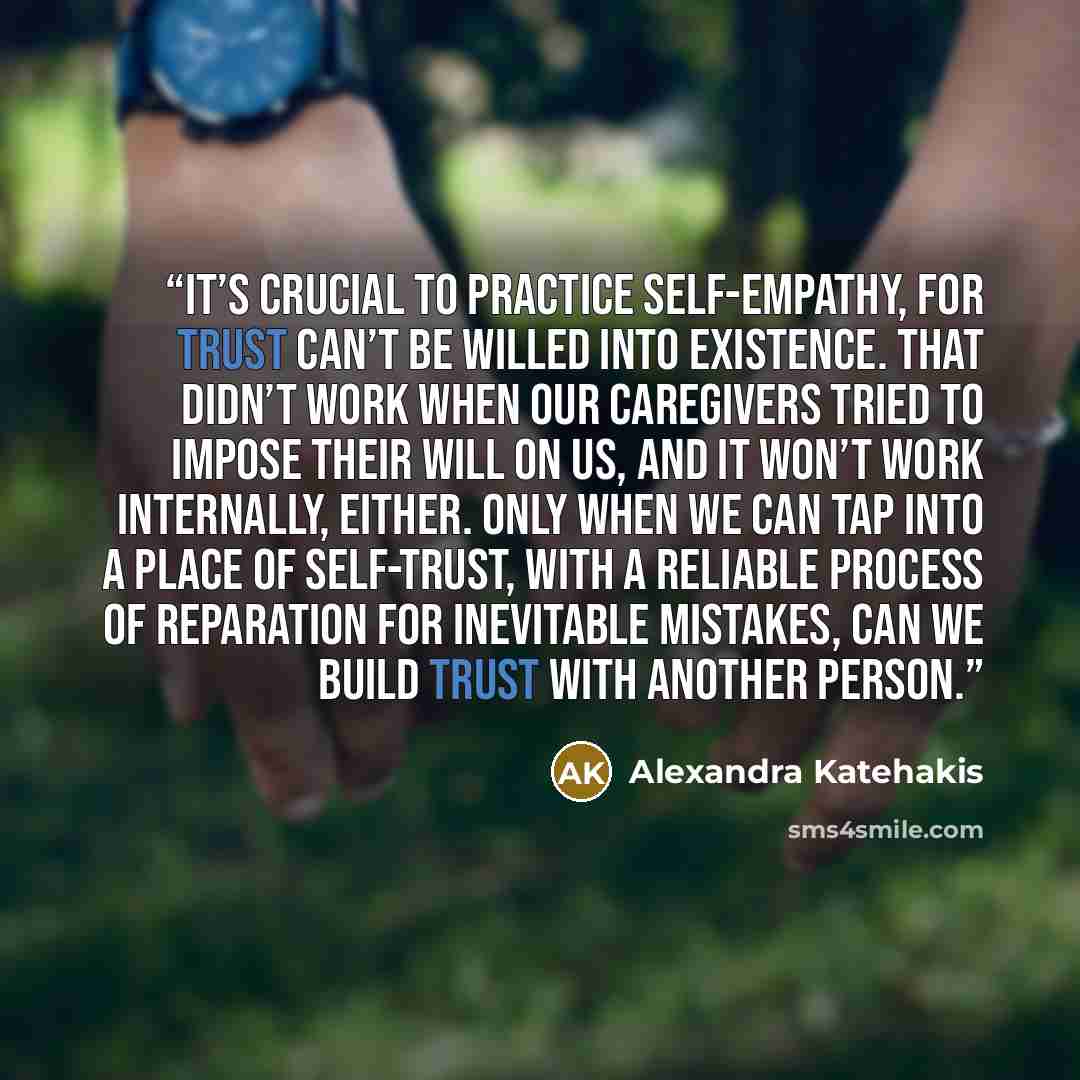“It’s crucial to practice self-empathy, for trust can’t be willed into existence. That didn’t work when our caregivers tried to impose their will on us, and it won’t work internally, either. Only when we can tap into a place of self-trust, with a reliable process of reparation for inevitable…” quote by Alexandra Katehakis