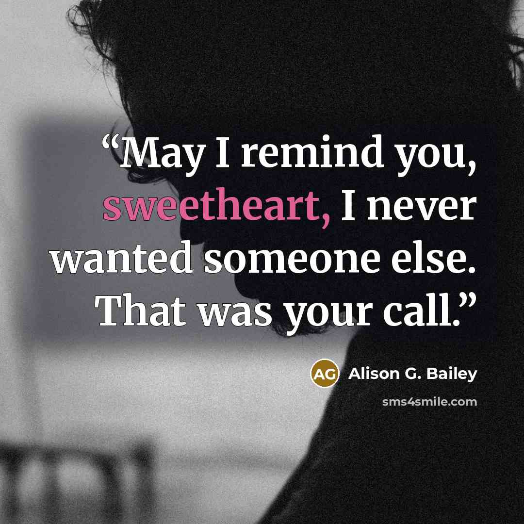 “May I remind you, sweetheart, I never wanted someone else. That was your call.” quote by Alison G. Bailey