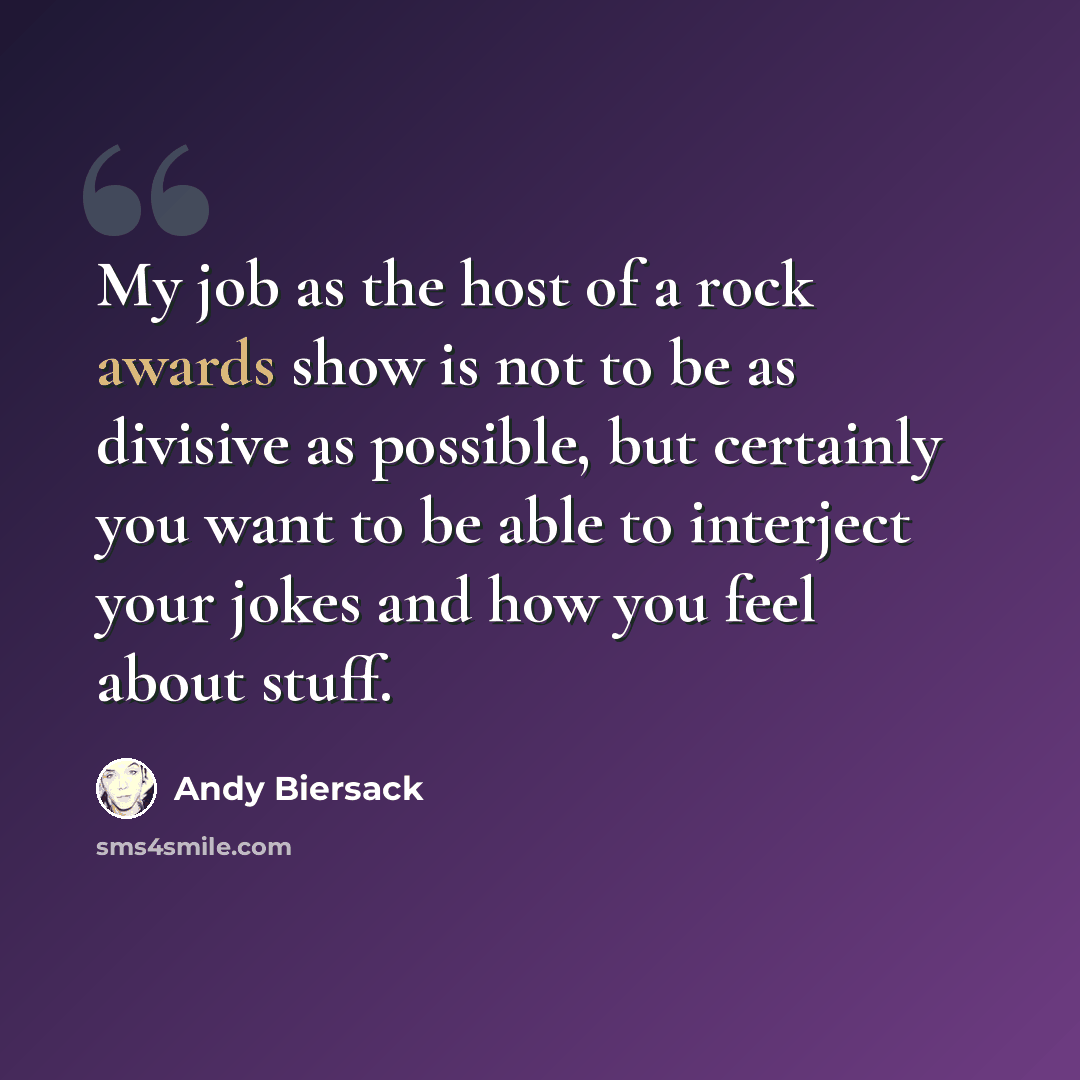 “My job as the host of a rock awards show is not to be as divisive as possible, but certainly you want to be able to interject your jokes and how you feel about stuff.” quote by Andy Biersack