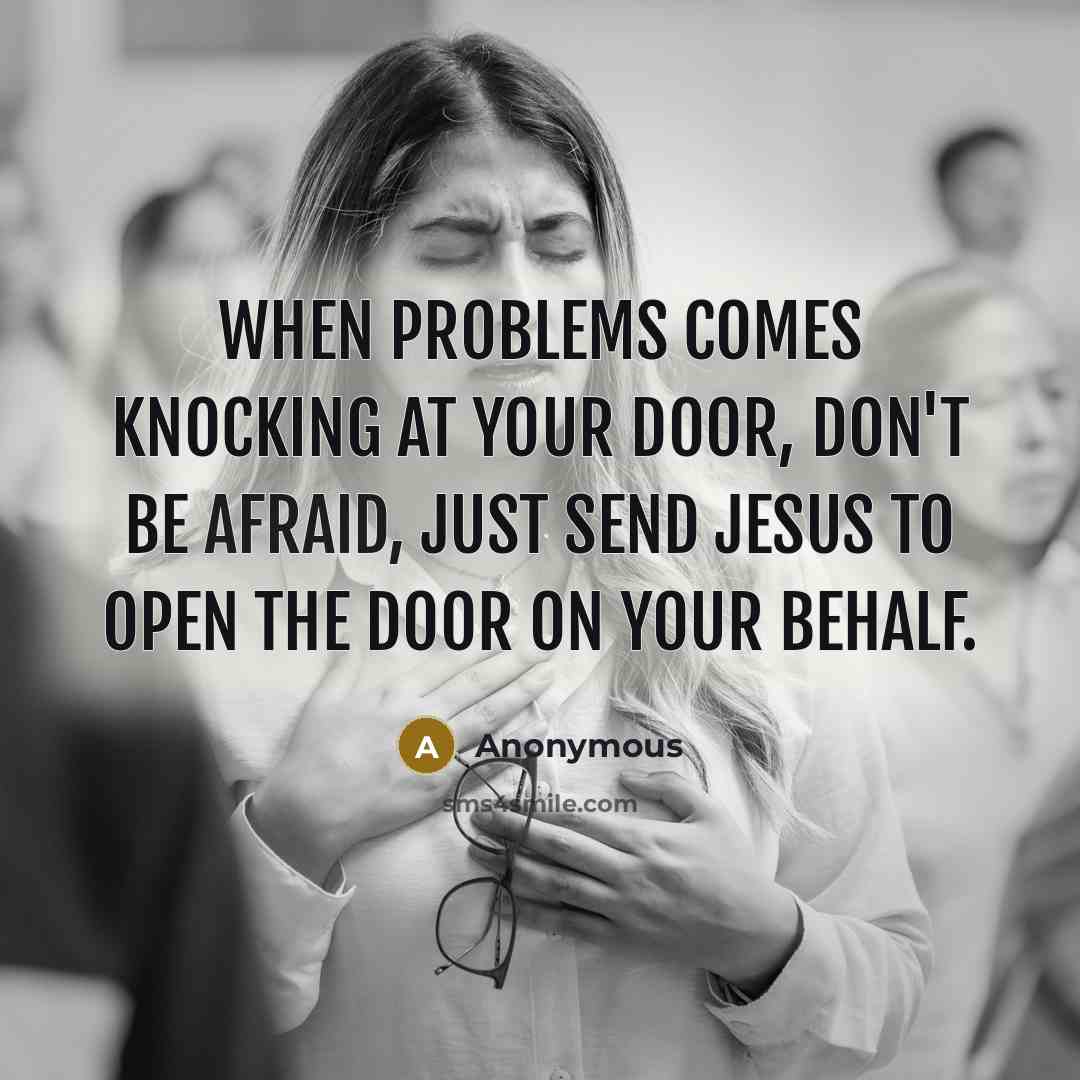 “When Problems comes knocking at your door, don't be afraid, just send Jesus to open the door on your behalf.” quote by Anonymous