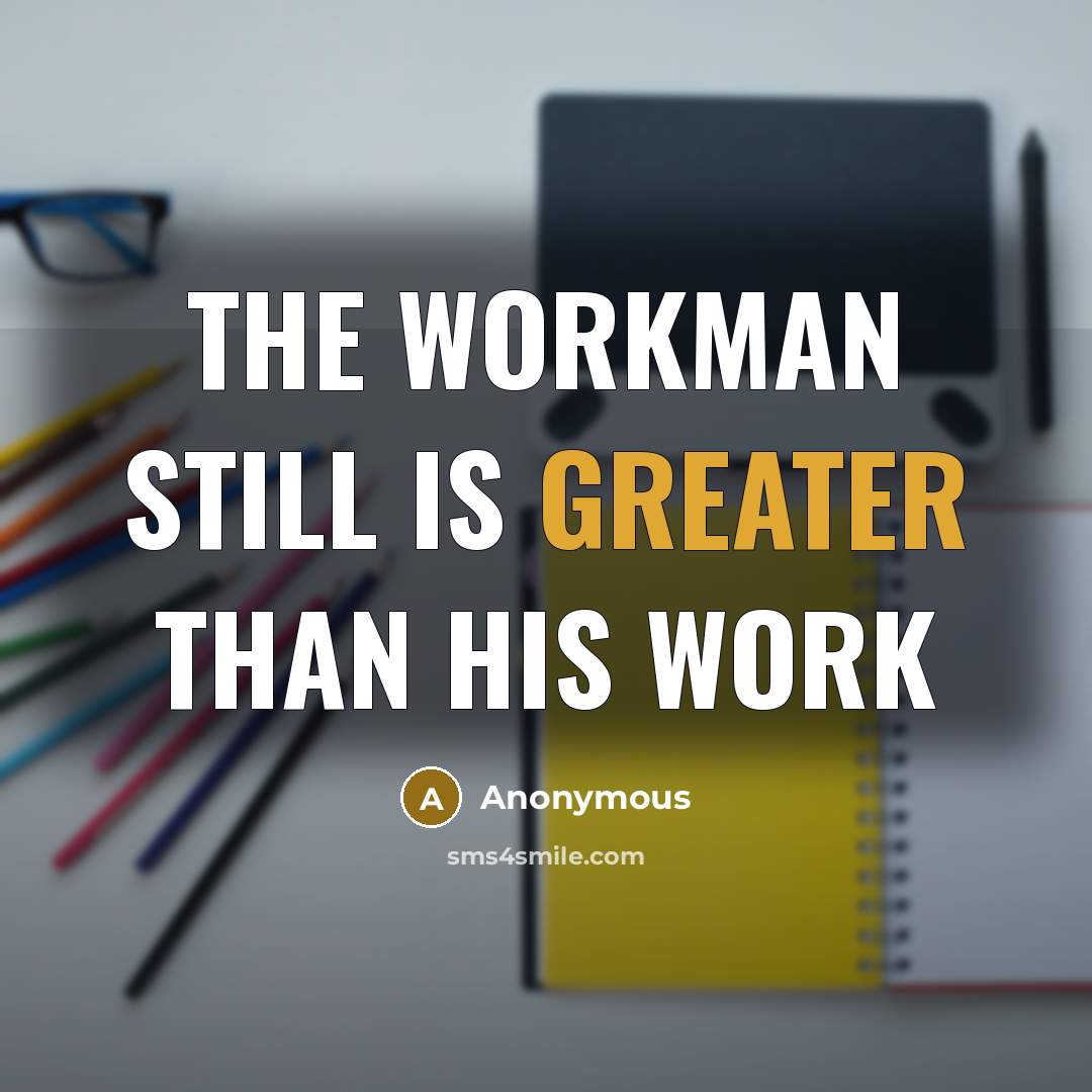 “The workman still is greater than his work” quote by Anonymous