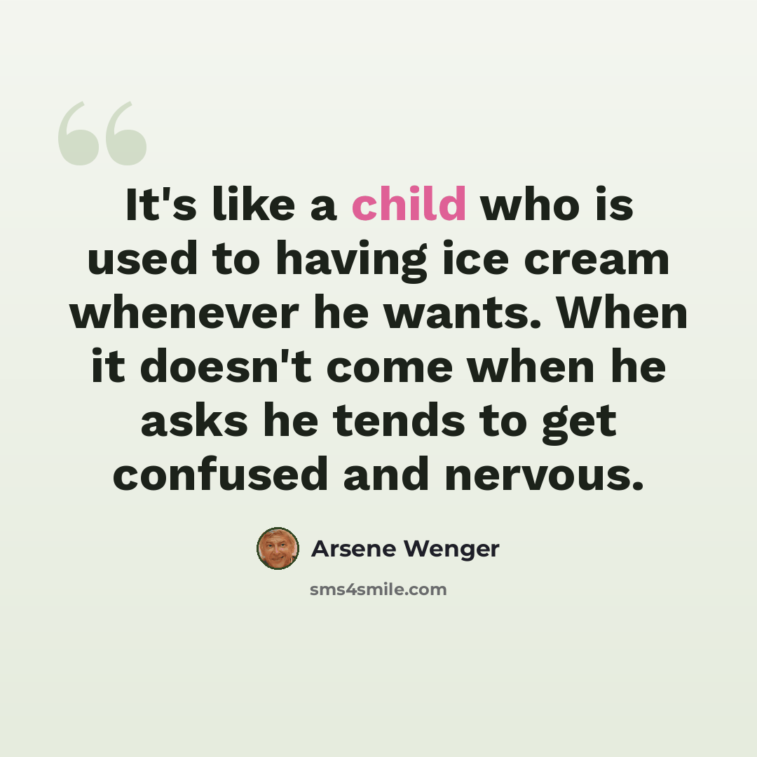 “It's like a child who is used to having ice cream whenever he wants. When it doesn't come when he asks he tends to get confused and nervous.” quote by Arsene Wenger