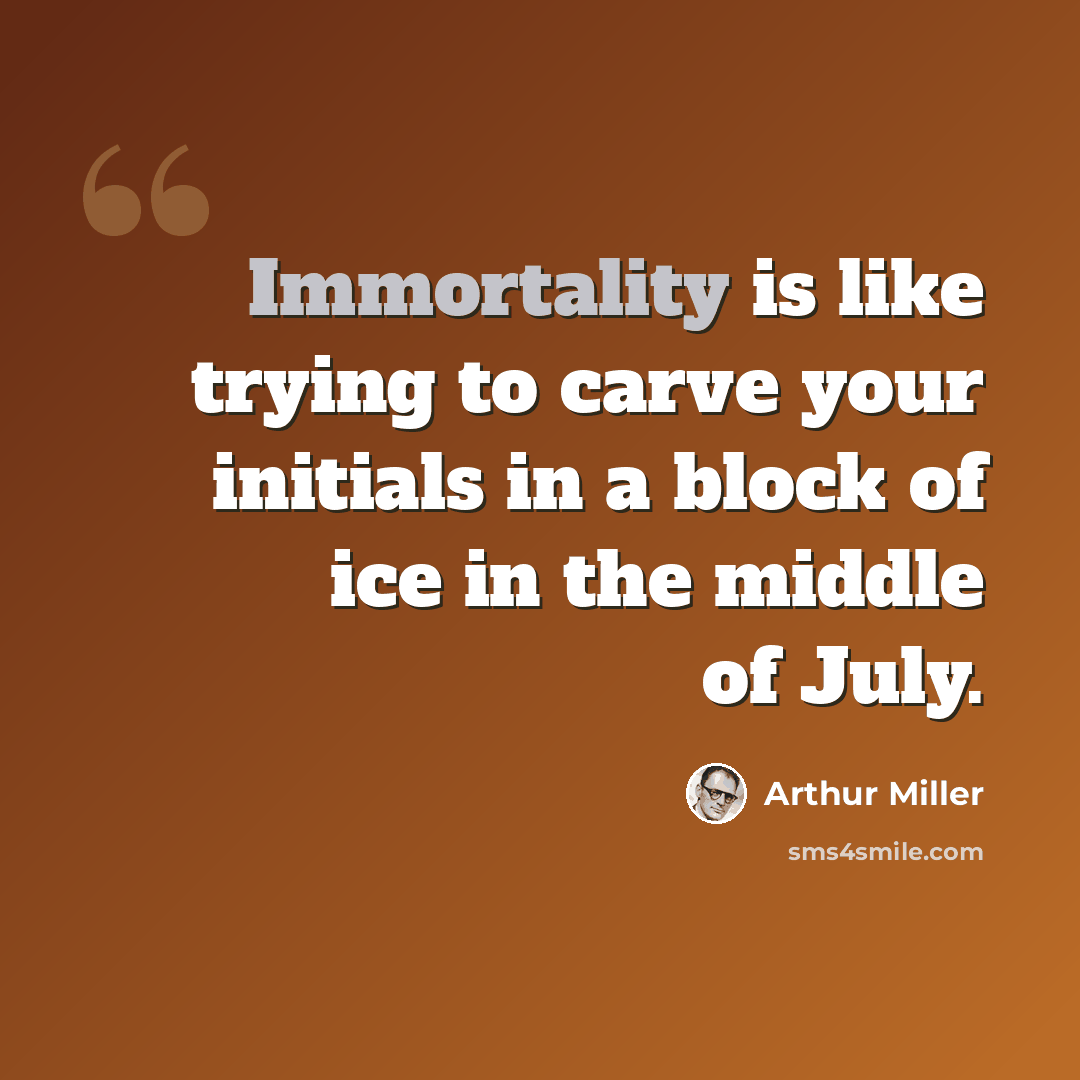 “Immortality is like trying to carve your initials in a block of ice in the middle of July.” quote by Arthur Miller