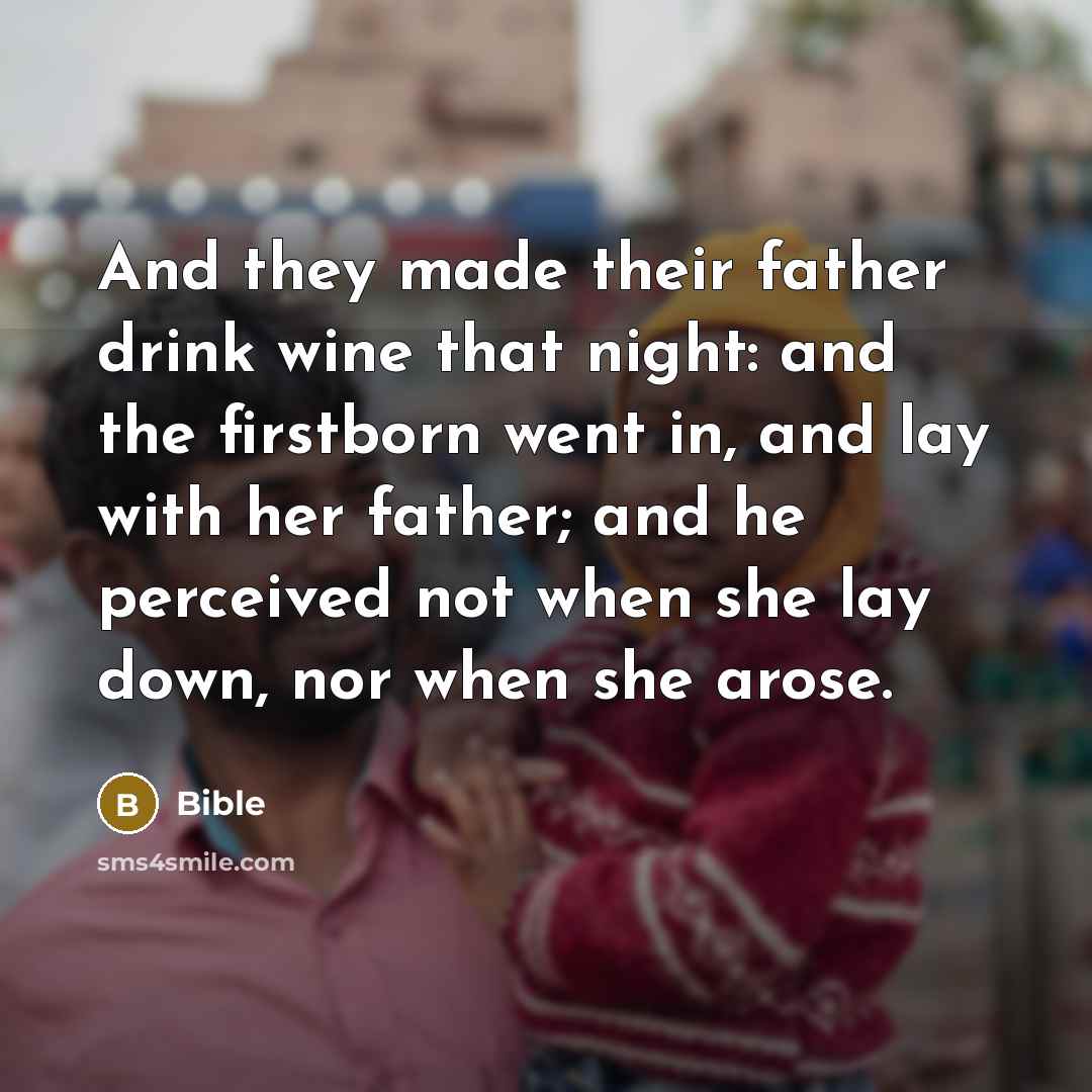 “And they made their father drink wine that night: and the firstborn went in, and lay with her father; and he perceived not when she lay down, nor when she arose.” quote by Bible