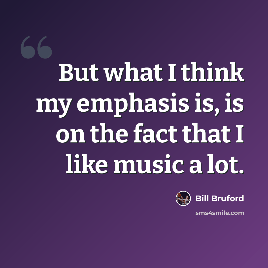 “But what I think my emphasis is, is on the fact that I like music a lot.” quote by Bill Bruford