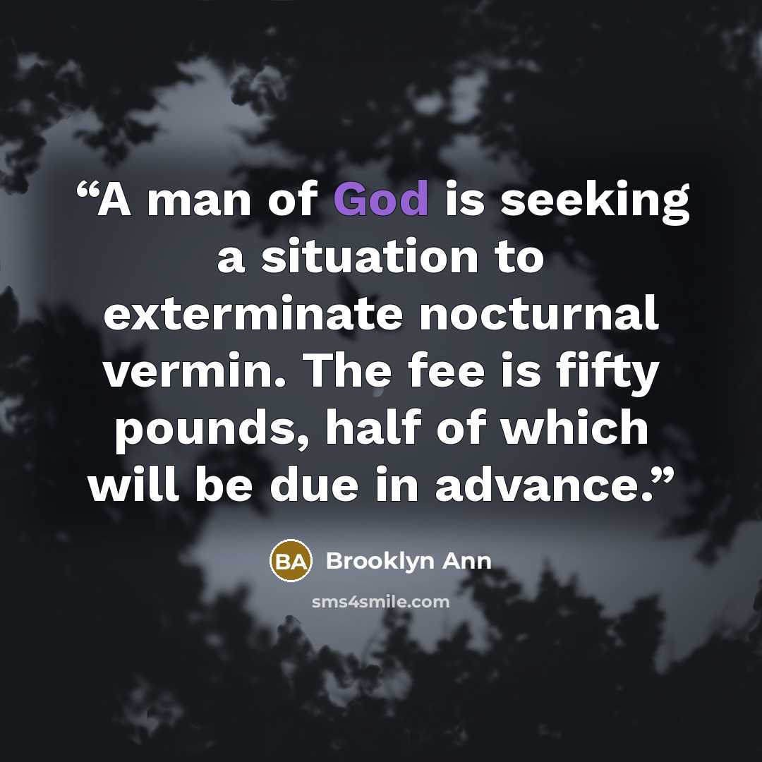 “A man of God is seeking a situation to exterminate nocturnal vermin. The fee is fifty pounds, half of which will be due in advance.” quote by Brooklyn Ann