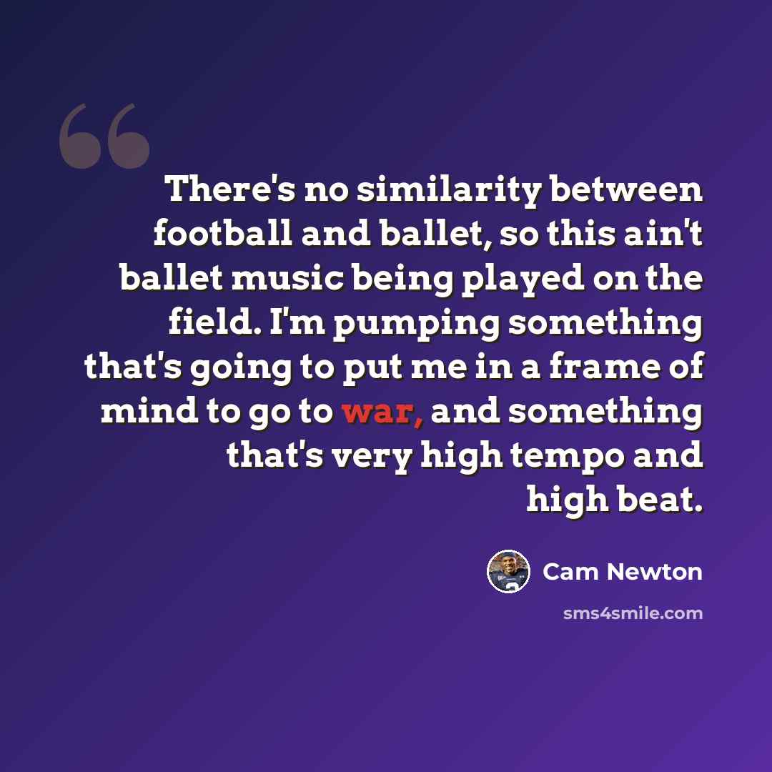 “There's no similarity between football and ballet, so this ain't ballet music being played on the field. I'm pumping something that's going to put me in a frame of mind to go to war, and something that's very high tempo and high beat.” quote by Cam Newton