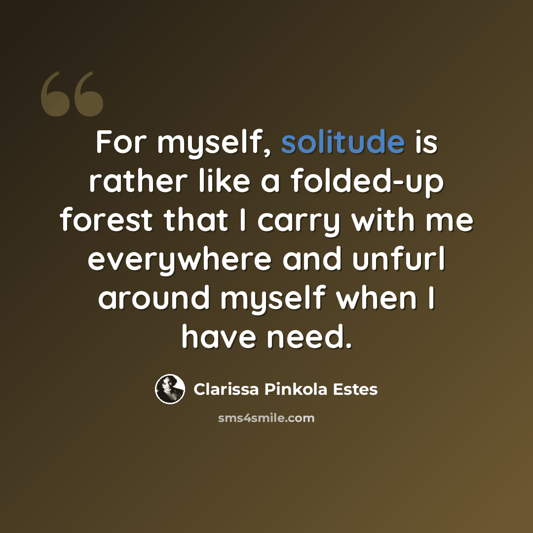 “For myself, solitude is rather like a folded-up forest that I carry with me everywhere and unfurl around myself when I have need.” quote by Clarissa Pinkola Estes