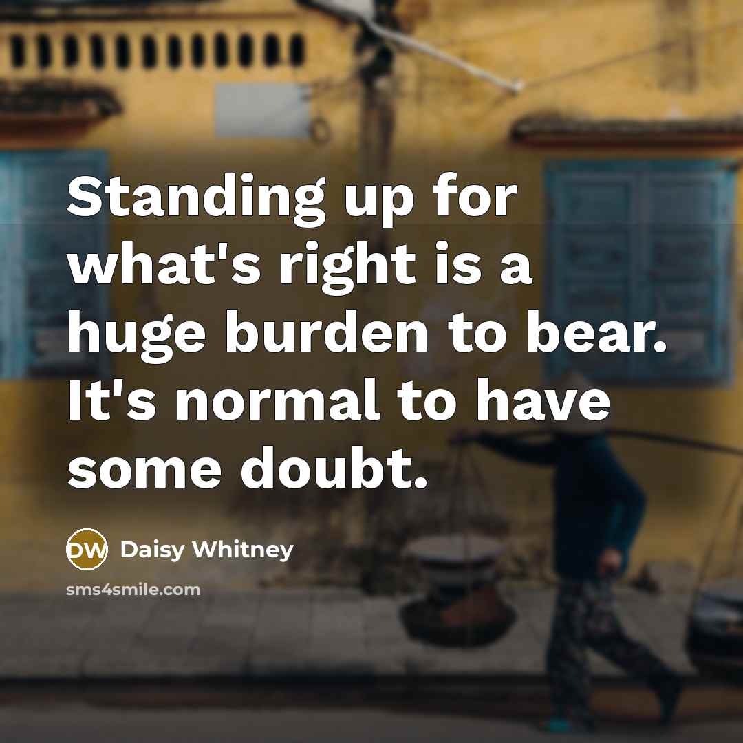 “Standing up for what's right is a huge burden to bear. It's normal to have some doubt.” quote by Daisy Whitney