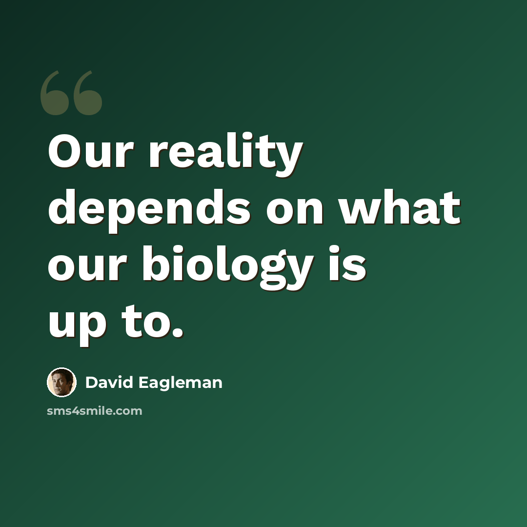 “Our reality depends on what our biology is up to.” quote by David Eagleman