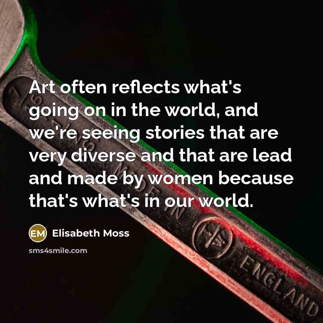 “Art often reflects what's going on in the world, and we're seeing stories that are very diverse and that are lead and made by women because that's what's in our world.” quote by Elisabeth Moss