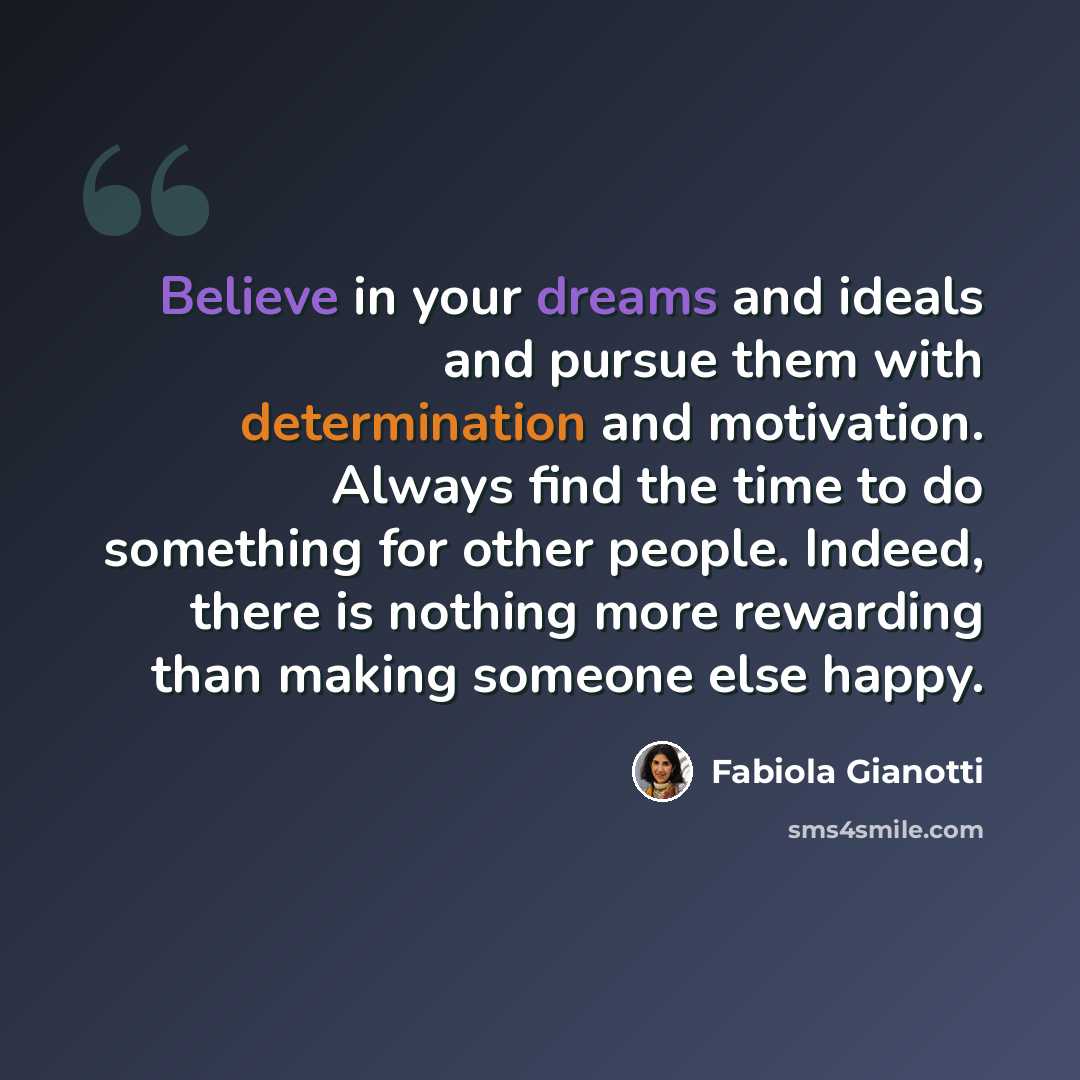 “Believe in your dreams and ideals and pursue them with determination and motivation. Always find the time to do something for other people. Indeed, there is nothing more rewarding than making someone else happy.” quote by Fabiola Gianotti