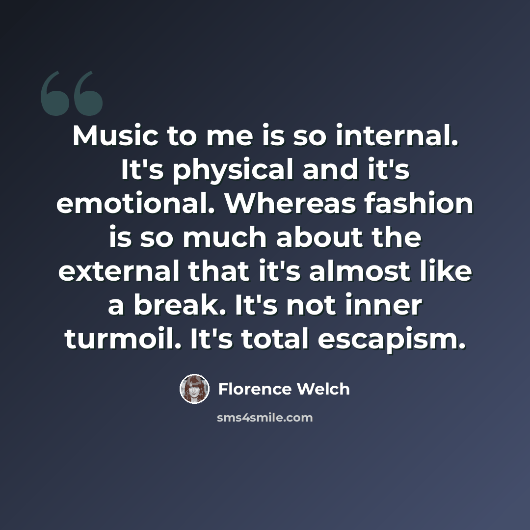 “Music to me is so internal. It's physical and it's emotional. Whereas fashion is so much about the external that it's almost like a break. It's not inner turmoil. It's total escapism.” quote by Florence Welch