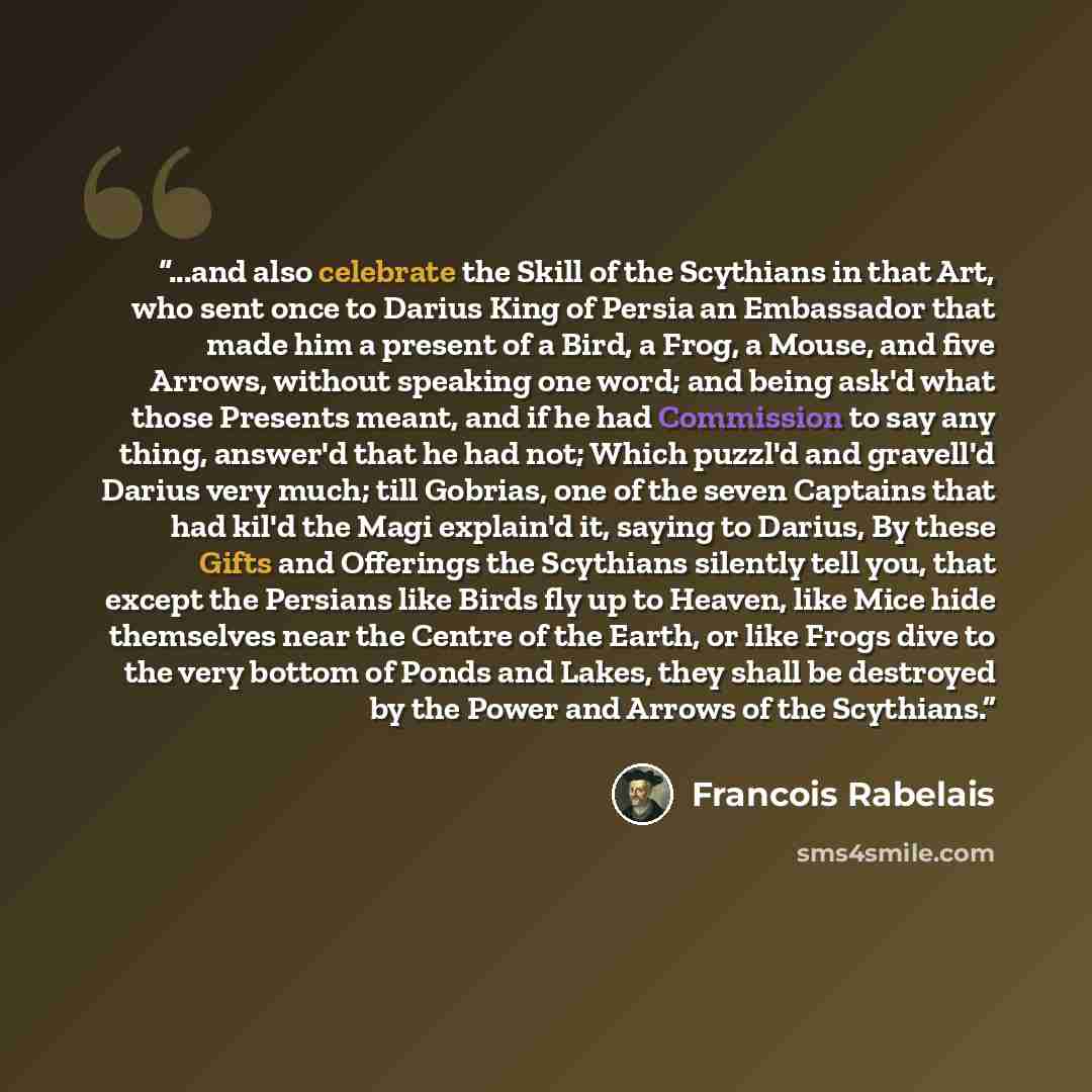 “...and also celebrate the Skill of the Scythians in that Art, who sent once to Darius King of Persia an Embassador that made him a present of a Bird, a Frog, a Mouse, and five Arrows, without speaking one word; and being ask'd what those Presents meant, and if he had Commission to say any thing…” quote by François Rabelais
