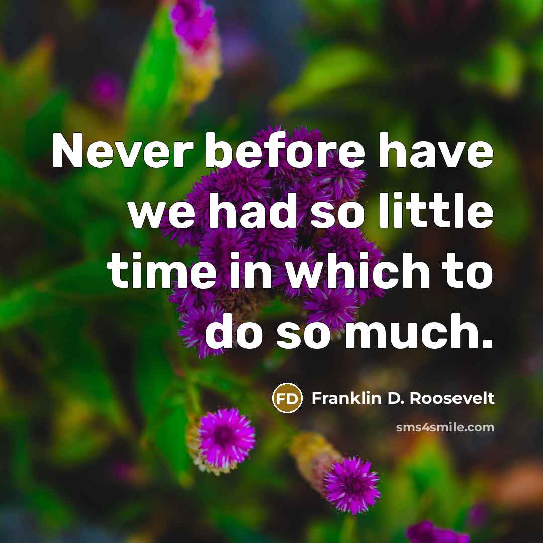 “Never before have we had so little time in which to do so much.” quote by Franklin D. Roosevelt