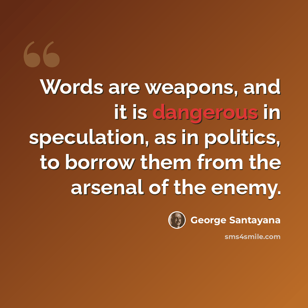 “Words are weapons, and it is dangerous in speculation, as in politics, to borrow them from the arsenal of the enemy.” quote by George Santayana