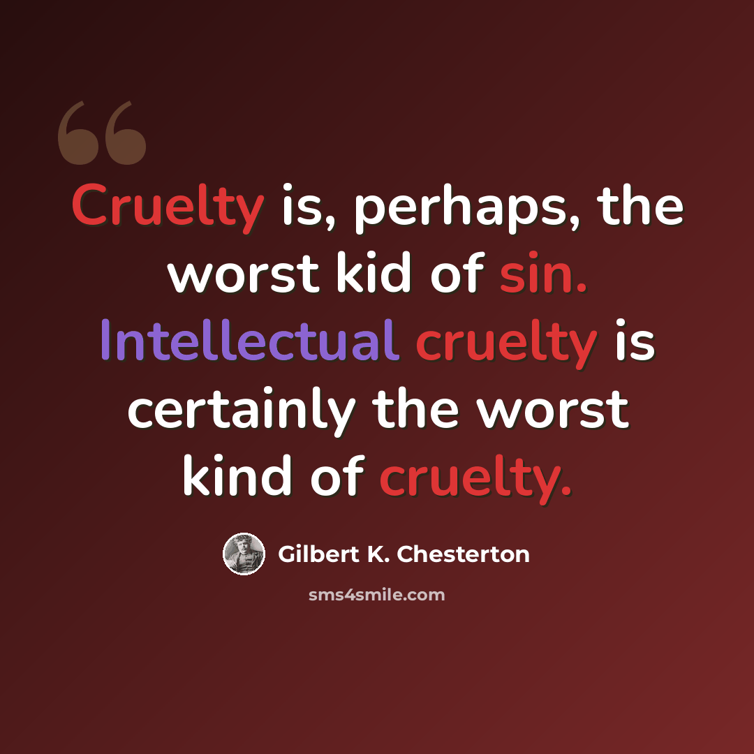“Cruelty is, perhaps, the worst kid of sin. Intellectual cruelty is certainly the worst kind of cruelty.” quote by Gilbert K. Chesterton
